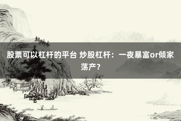 股票可以杠杆的平台 炒股杠杆：一夜暴富or倾家荡产？