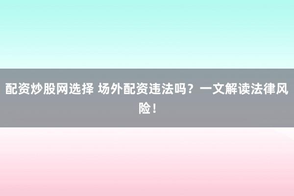 配资炒股网选择 场外配资违法吗？一文解读法律风险！
