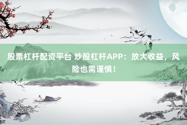 股票杠杆配资平台 炒股杠杆APP：放大收益，风险也需谨慎！