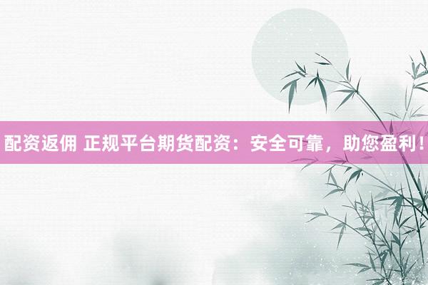 配资返佣 正规平台期货配资：安全可靠，助您盈利！