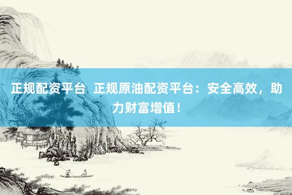 正规配资平台  正规原油配资平台：安全高效，助力财富增值！