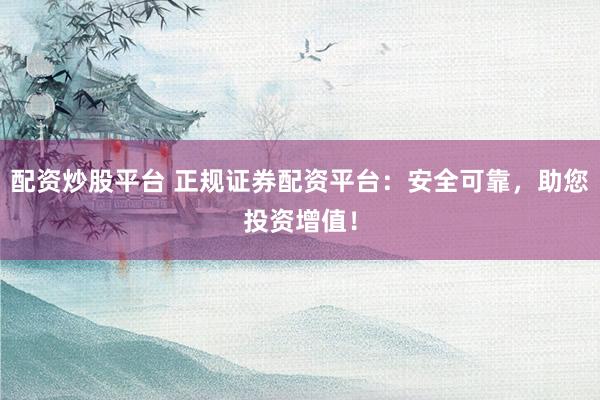 配资炒股平台 正规证券配资平台：安全可靠，助您投资增值！