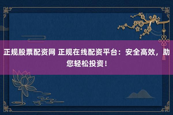 正规股票配资网 正规在线配资平台：安全高效，助您轻松投资！