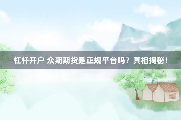 杠杆开户 众期期货是正规平台吗？真相揭秘！