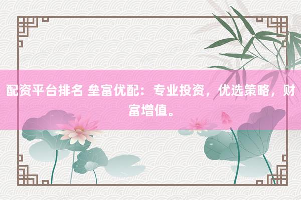 配资平台排名 垒富优配：专业投资，优选策略，财富增值。