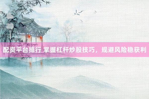 配资平台排行 掌握杠杆炒股技巧，规避风险稳获利