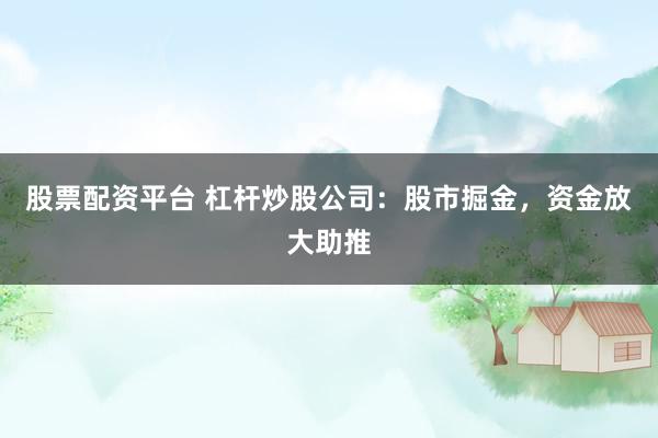 股票配资平台 杠杆炒股公司：股市掘金，资金放大助推