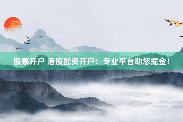 股票开户 港股配资开户：专业平台助您掘金！