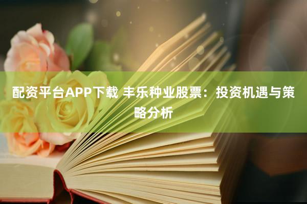 配资平台APP下载 丰乐种业股票：投资机遇与策略分析