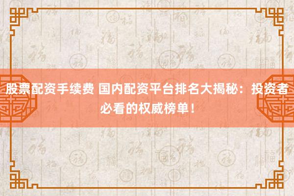 股票配资手续费 国内配资平台排名大揭秘：投资者必看的权威榜单！
