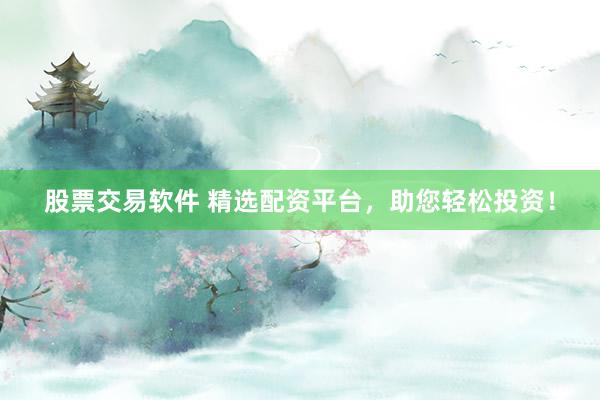 股票交易软件 精选配资平台，助您轻松投资！