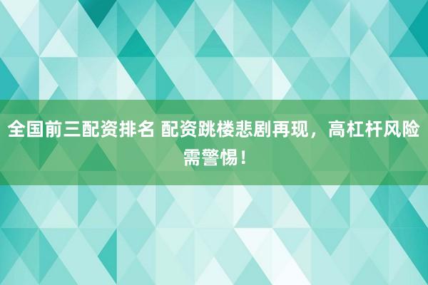 全国前三配资排名 配资跳楼悲剧再现，高杠杆风险需警惕！