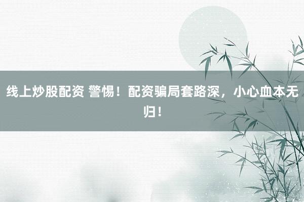线上炒股配资 警惕！配资骗局套路深，小心血本无归！
