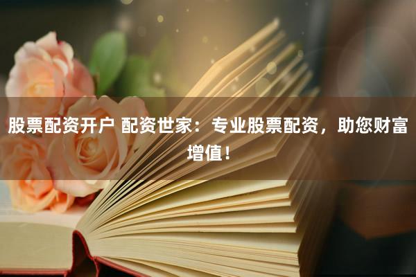 股票配资开户 配资世家:专业股票配资,助您财富增值!