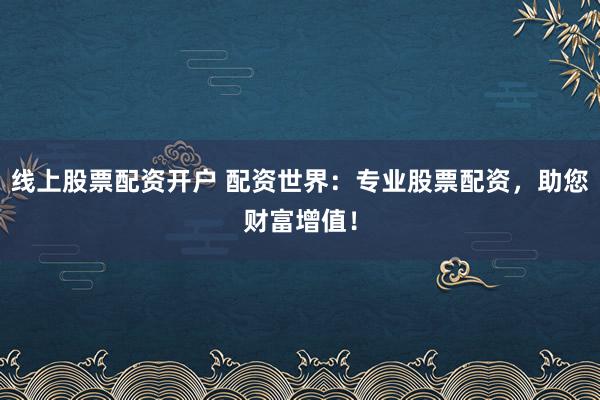 线上股票配资开户 配资世界：专业股票配资，助您财富增值！