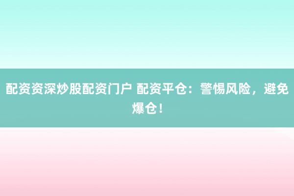 配资资深炒股配资门户 配资平仓：警惕风险，避免爆仓！