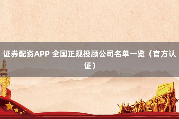 证券配资APP 全国正规投顾公司名单一览（官方认证）