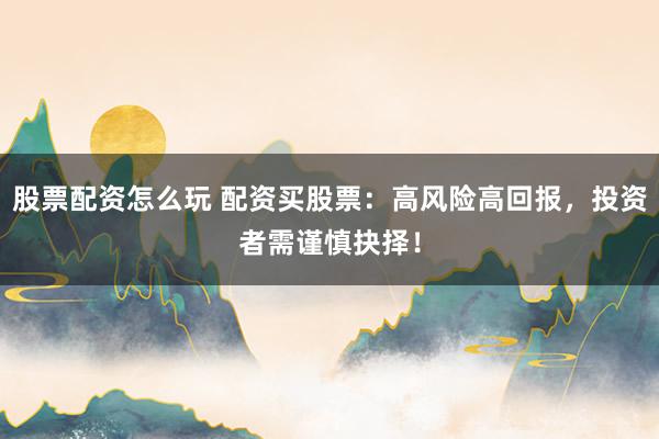 股票配资怎么玩 配资买股票：高风险高回报，投资者需谨慎抉择！