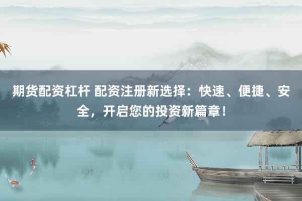 期货配资杠杆 配资注册新选择：快速、便捷、安全，开启您的投资新篇章！