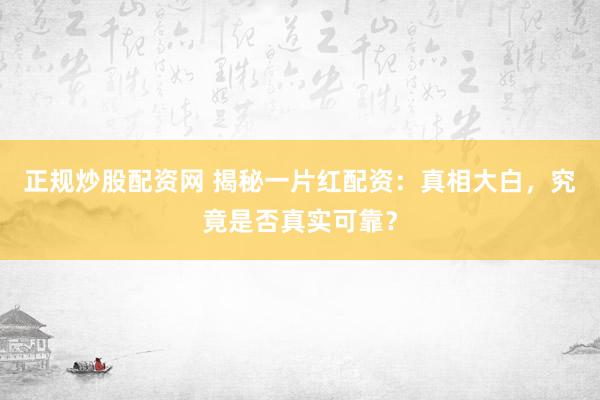 正规炒股配资网 揭秘一片红配资：真相大白，究竟是否真实可靠？