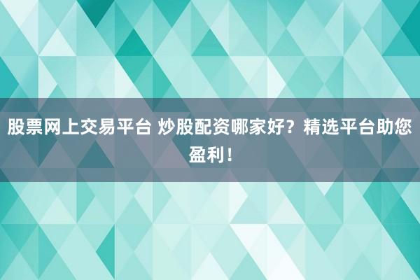 股票网上交易平台 炒股配资哪家好？精选平台助您盈利！