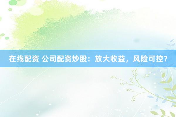 在线配资 公司配资炒股：放大收益，风险可控？