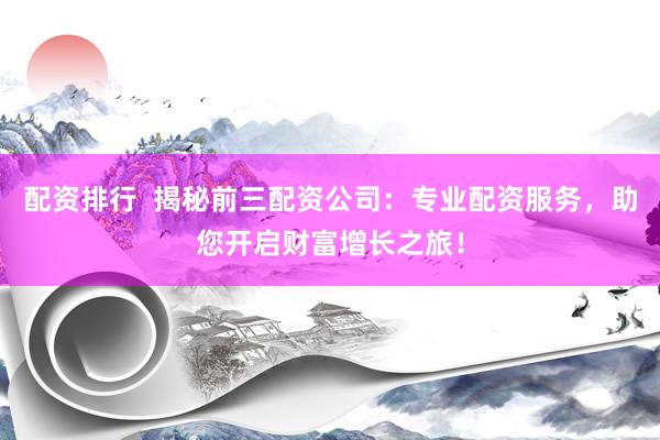 配资排行  揭秘前三配资公司：专业配资服务，助您开启财富增长之旅！