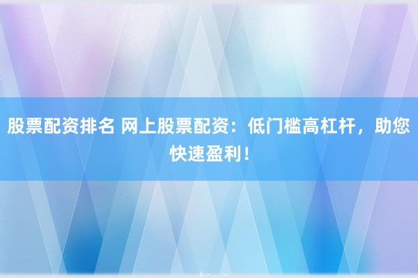 股票配资排名 网上股票配资:低门槛高杠杆,助您快速盈利!