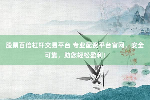 股票百倍杠杆交易平台 专业配资平台官网，安全可靠，助您轻松盈利！