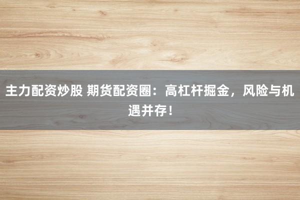 主力配资炒股 期货配资圈：高杠杆掘金，风险与机遇并存！