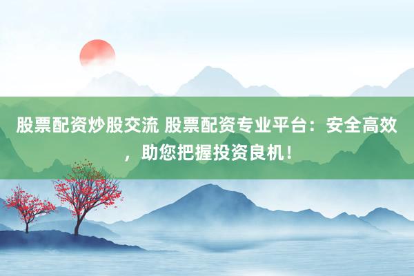股票配资炒股交流 股票配资专业平台：安全高效，助您把握投资良机！