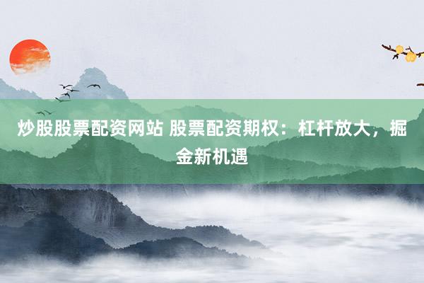 炒股股票配资网站 股票配资期权：杠杆放大，掘金新机遇