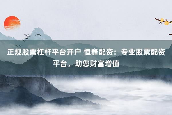 正规股票杠杆平台开户 恒鑫配资：专业股票配资平台，助您财富增值