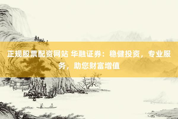 正规股票配资网站 华融证券：稳健投资，专业服务，助您财富增值