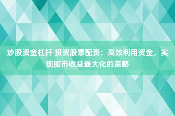 炒股资金杠杆 投资股票配资：高效利用资金，实现股市收益最大化的策略