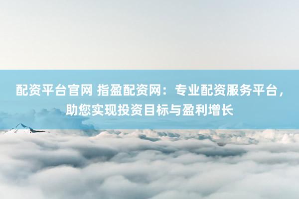 配资平台官网 指盈配资网：专业配资服务平台，助您实现投资目标与盈利增长