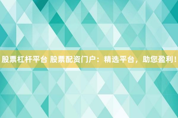 股票杠杆平台 股票配资门户：精选平台，助您盈利！