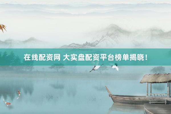 在线配资网 大实盘配资平台榜单揭晓！