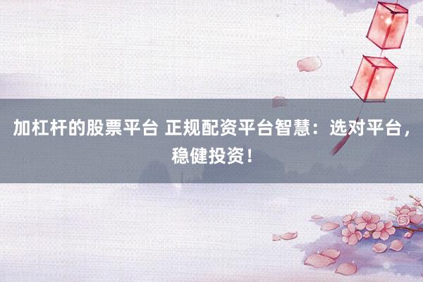 加杠杆的股票平台 正规配资平台智慧：选对平台，稳健投资！