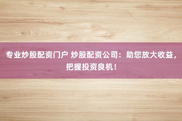专业炒股配资门户 炒股配资公司：助您放大收益，把握投资良机！