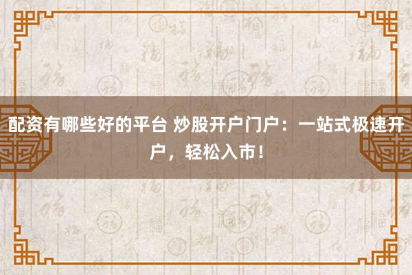 配资有哪些好的平台 炒股开户门户：一站式极速开户，轻松入市！