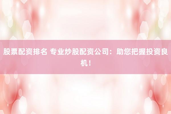 股票配资排名 专业炒股配资公司：助您把握投资良机！
