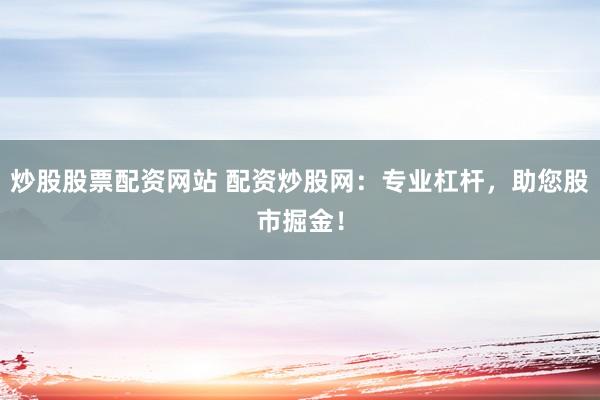 炒股股票配资网站 配资炒股网：专业杠杆，助您股市掘金！