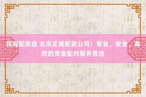 民间配资盘 北京正规配资公司：专业、安全、高效的资金配对服务首选