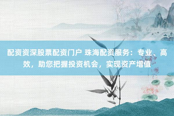 配资资深股票配资门户 珠海配资服务：专业、高效，助您把握投资机会，实现资产增值