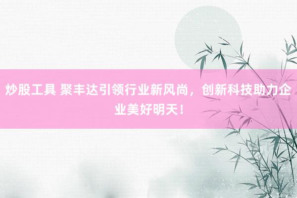 炒股工具 聚丰达引领行业新风尚，创新科技助力企业美好明天！