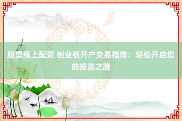 股票线上配资 创业板开户交易指南：轻松开启您的投资之路