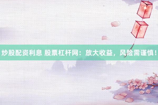 炒股配资利息 股票杠杆网：放大收益，风险需谨慎！