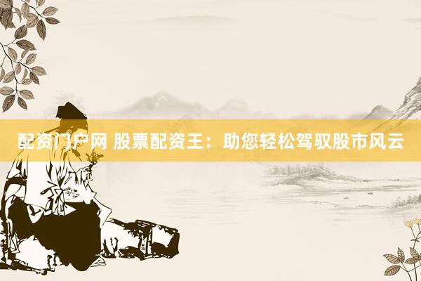 配资门户网 股票配资王：助您轻松驾驭股市风云