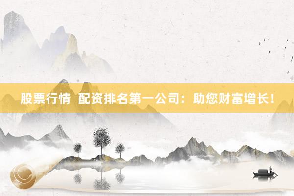 股票行情  配资排名第一公司：助您财富增长！